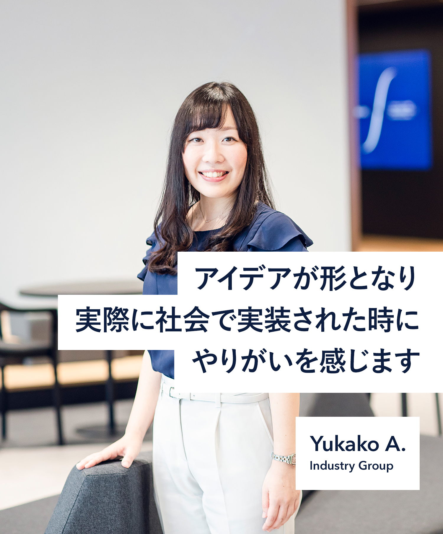 アイデアが形となり実際に社会で実装された時にやりがいを感じます