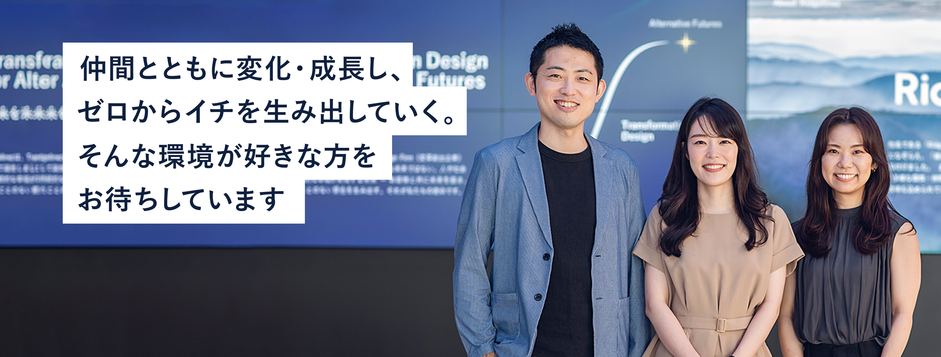 仲間とともに変化・成長し、ゼロからイチを生み出していく。そんな環境が好きな方をお待ちしています