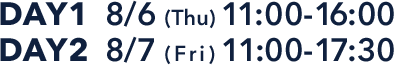 DAY1  8/6 (Thu) 11:00-17:00 DAY2  8/7 (Fri) 11:00-17:00