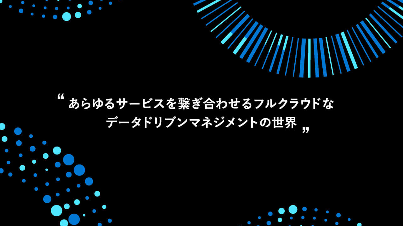 あらゆるサービスを繋ぎ合わせるフルクラウドなデータドリブンマネジメントの世界