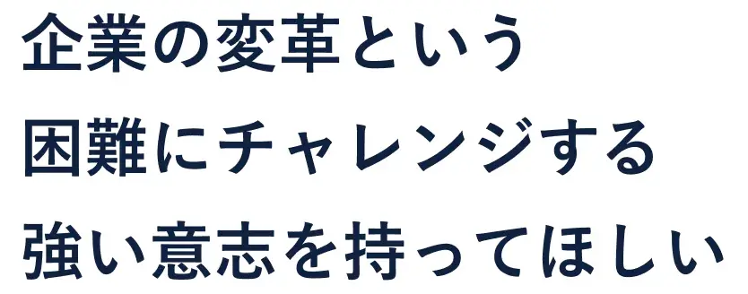 企業の変革という困難にチャレンジする強い意志を持ってほしい
